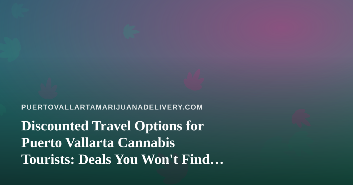 Discounted Travel Options for Puerto Vallarta Cannabis Tourists: Deals You Won’t Find Anywhere Else
