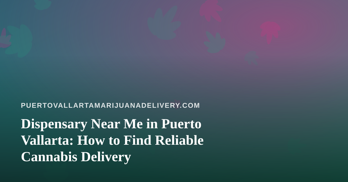 Dispensary Near Me in Puerto Vallarta: How to Find Reliable Cannabis Delivery