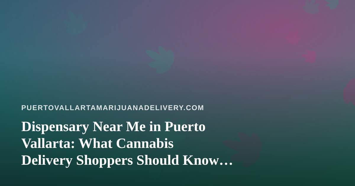 Dispensary Near Me in Puerto Vallarta: What Cannabis Delivery Shoppers Should Know Before Searching