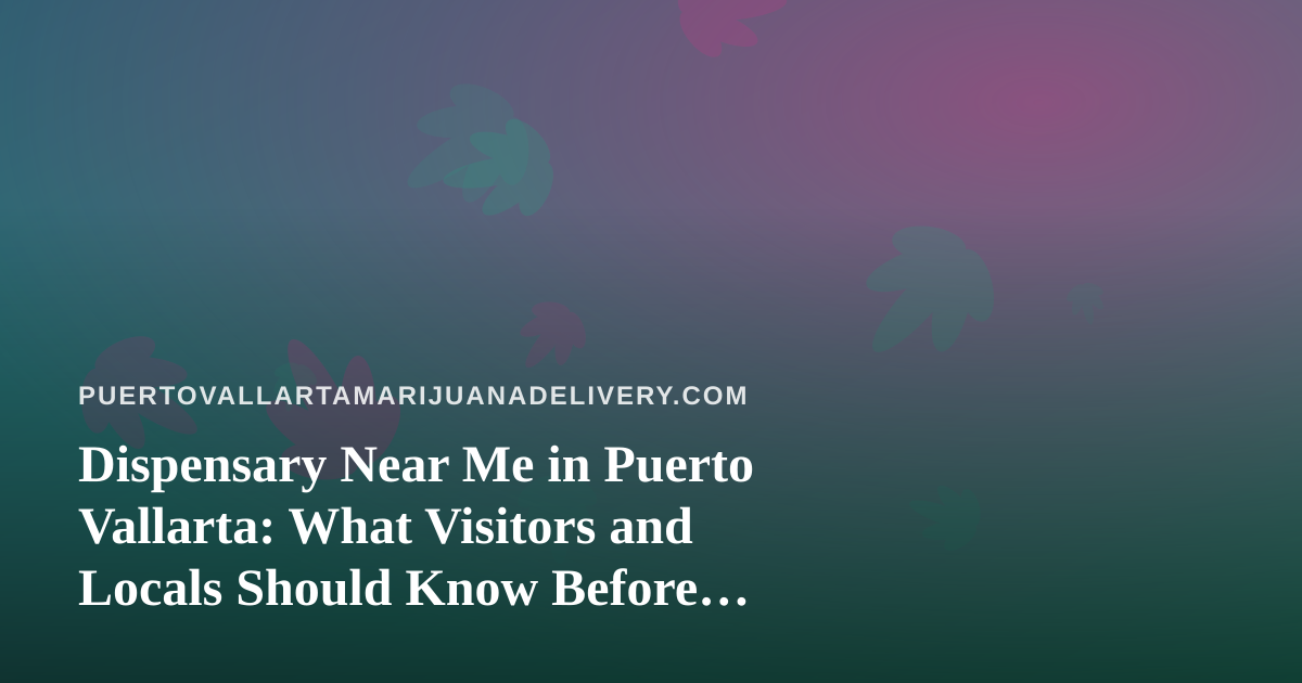 Dispensary Near Me in Puerto Vallarta: What Visitors and Locals Should Know Before Searching