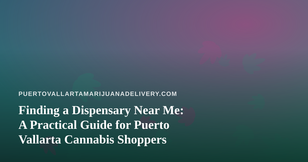 Finding a Dispensary Near Me: A Practical Guide for Puerto Vallarta Cannabis Shoppers