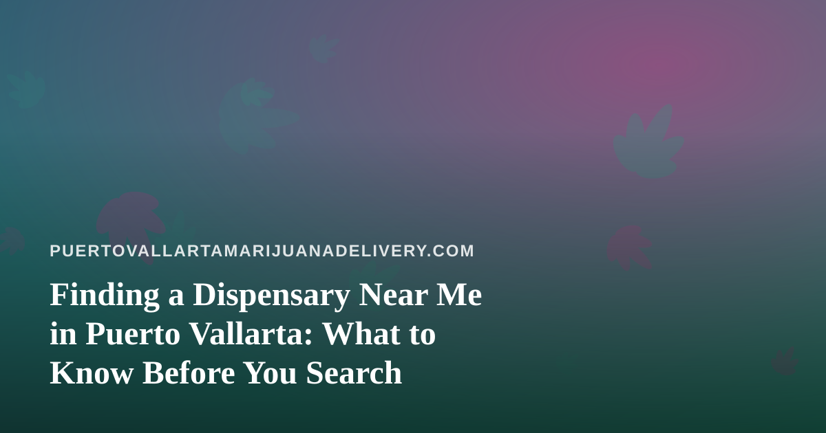 Finding a Dispensary Near Me in Puerto Vallarta: What to Know Before You Search