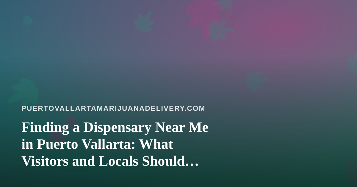 Finding a Dispensary Near Me in Puerto Vallarta: What Visitors and Locals Should Know Before Ordering