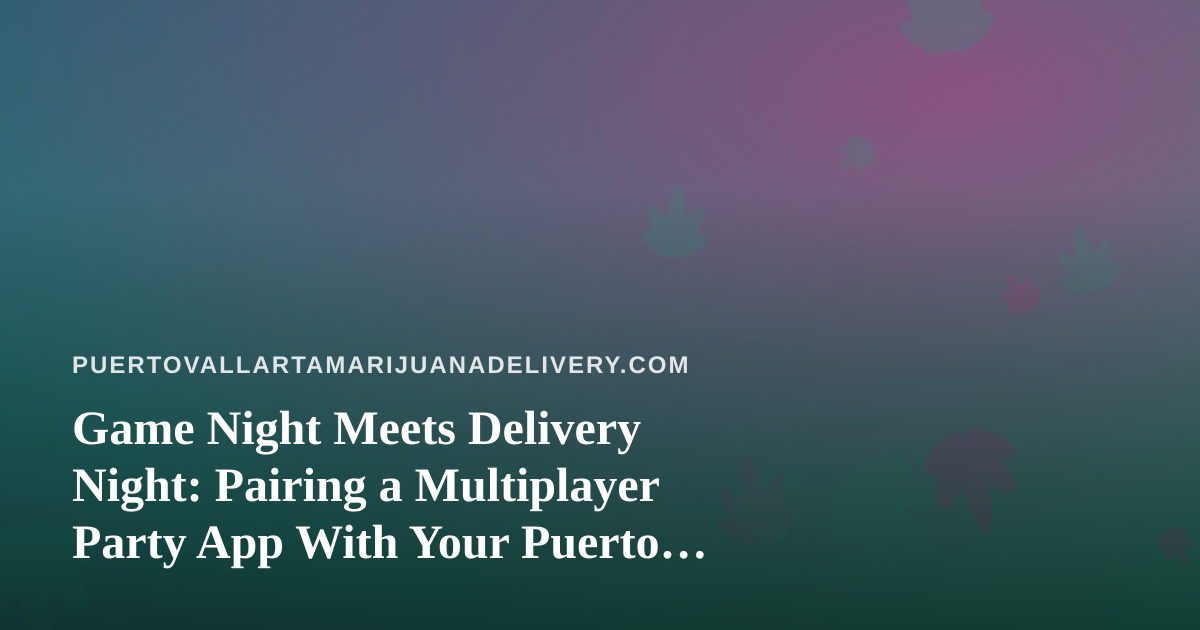 Game Night Meets Delivery Night: Pairing a Multiplayer Party App With Your Puerto Vallarta Cannabis Order