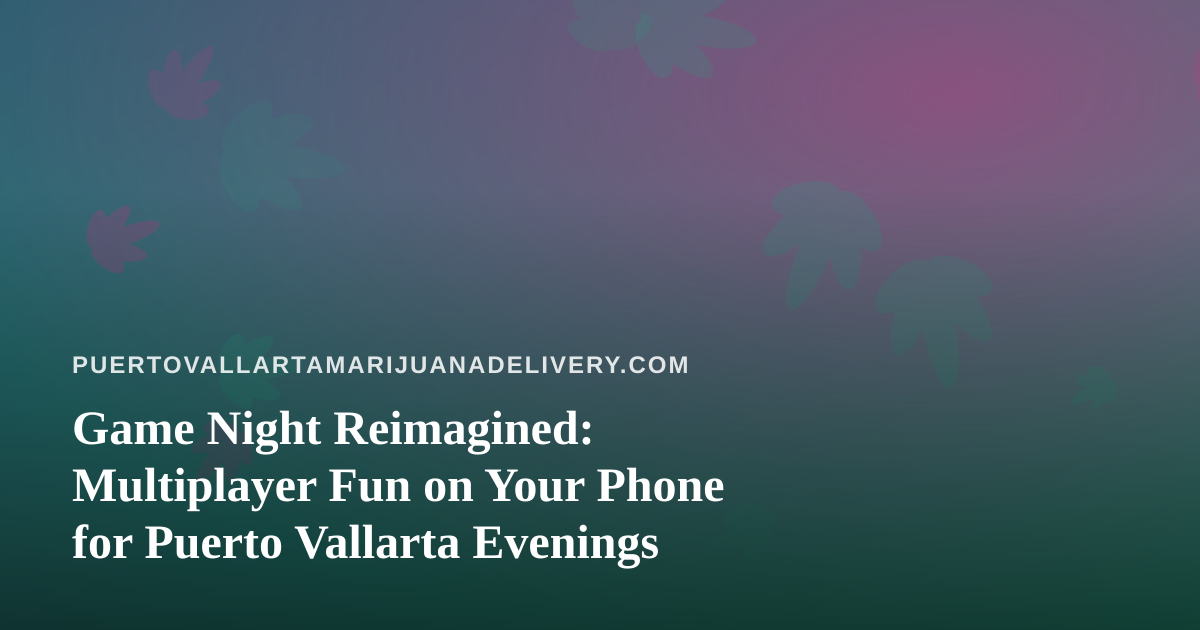 Game Night Reimagined: Multiplayer Fun on Your Phone for Puerto Vallarta Evenings