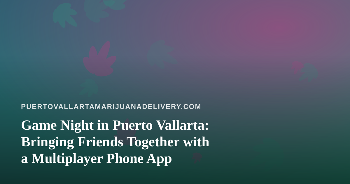 Game Night in Puerto Vallarta: Bringing Friends Together with a Multiplayer Phone App