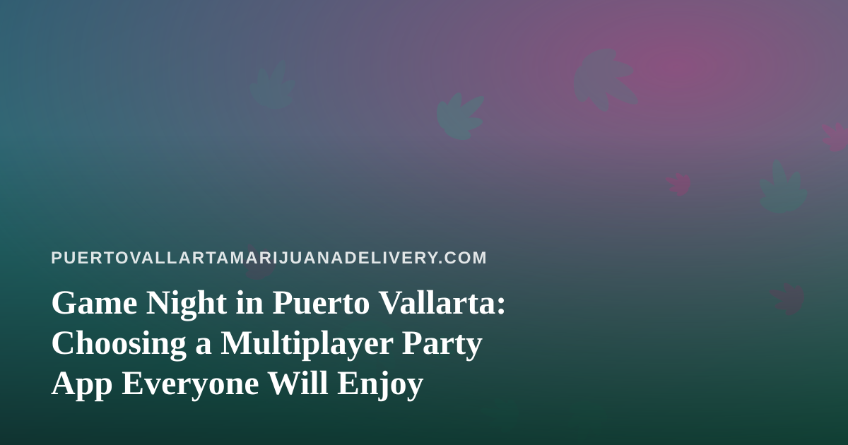 Game Night in Puerto Vallarta: Choosing a Multiplayer Party App Everyone Will Enjoy
