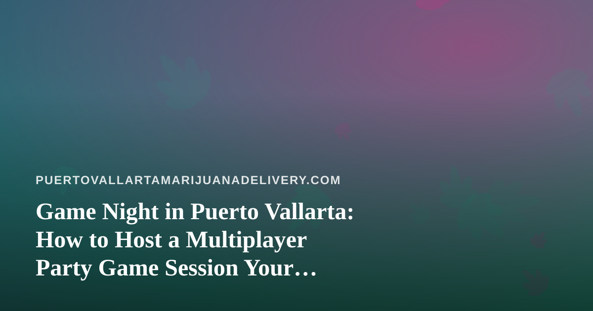 Game Night in Puerto Vallarta: How to Host a Multiplayer Party Game Session Your Friends Will Actually Want to Repeat