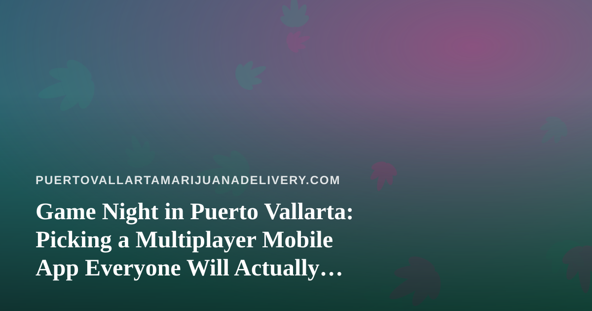 Game Night in Puerto Vallarta: Picking a Multiplayer Mobile App Everyone Will Actually Enjoy