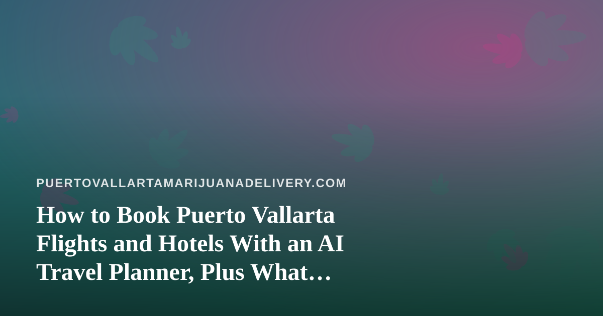 How to Book Puerto Vallarta Flights and Hotels With an AI Travel Planner, Plus What Visitors Should Know About Cannabis Rules