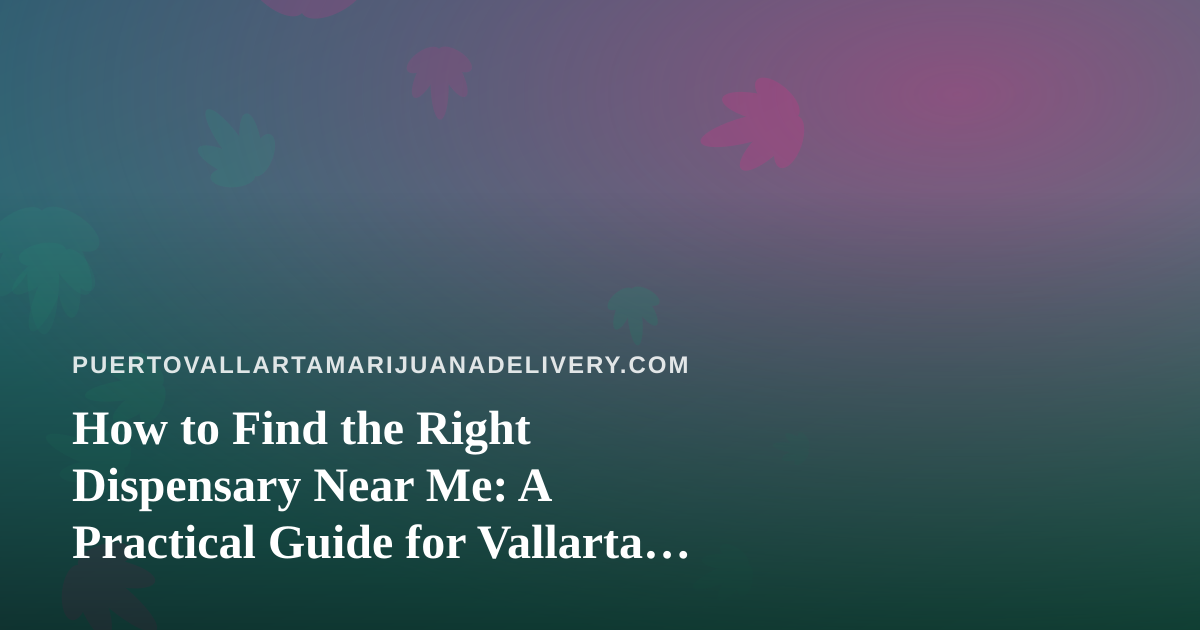 How to Find the Right Dispensary Near Me: A Practical Guide for Vallarta Visitors and Locals