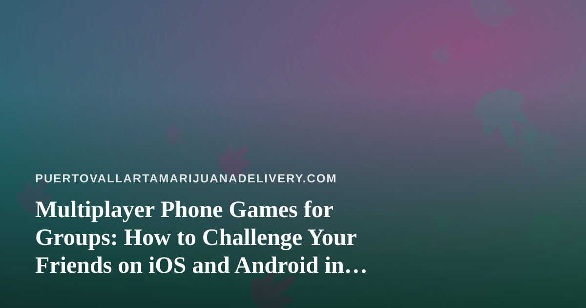 Multiplayer Phone Games for Groups: How to Challenge Your Friends on iOS and Android in Puerto Vallarta