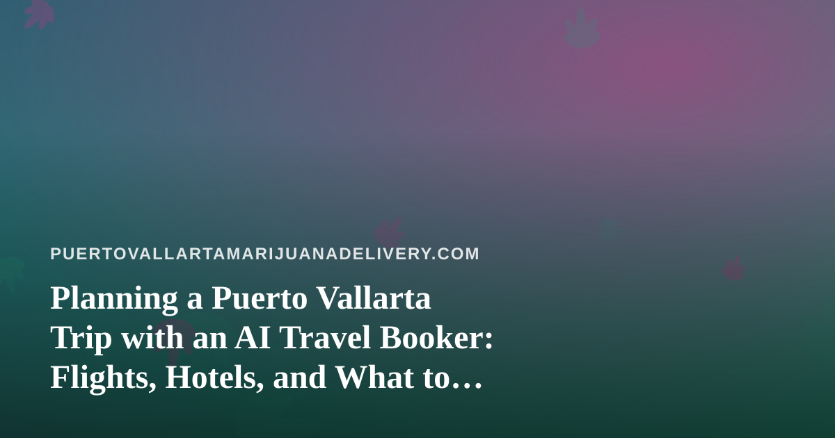 Planning a Puerto Vallarta Trip with an AI Travel Booker: Flights, Hotels, and What to Know About Cannabis Before You Land