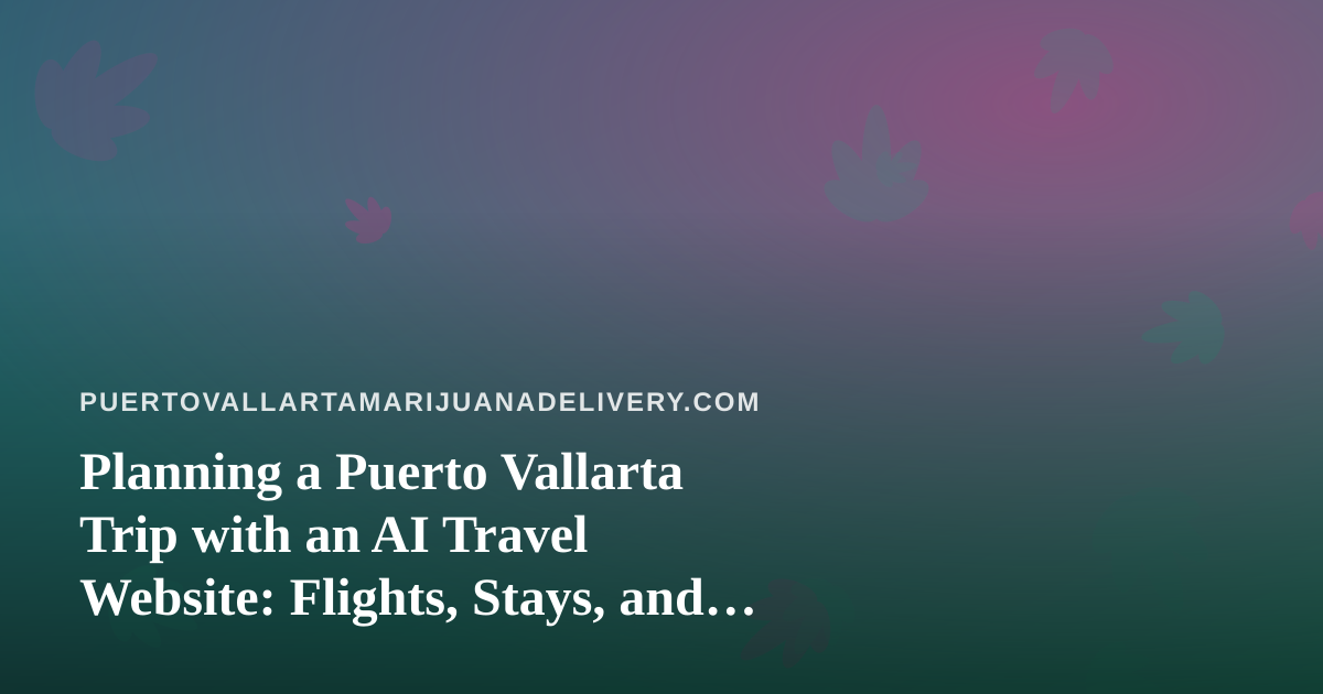 Planning a Puerto Vallarta Trip with an AI Travel Website: Flights, Stays, and Local Cannabis Rules