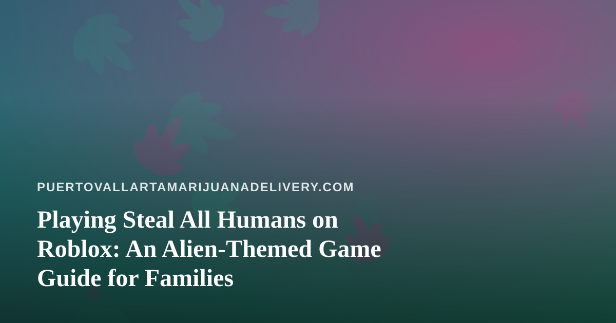 Playing Steal All Humans on Roblox: An Alien-Themed Game Guide for Families