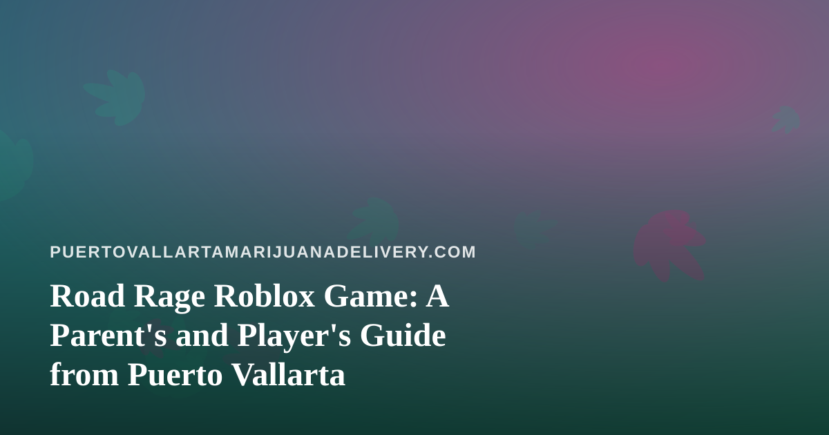 Road Rage Roblox Game: A Parent’s and Player’s Guide from Puerto Vallarta
