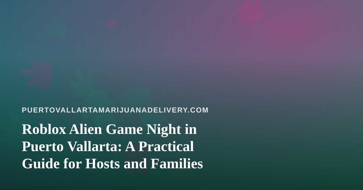 Roblox Alien Game Night in Puerto Vallarta: A Practical Guide for Hosts and Families