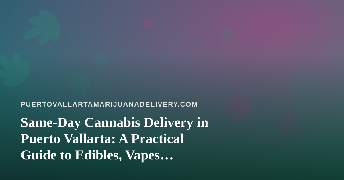 Same-Day Cannabis Delivery in Puerto Vallarta: A Practical Guide to Edibles, Vapes, Prerolls, Flower, and Concentrates