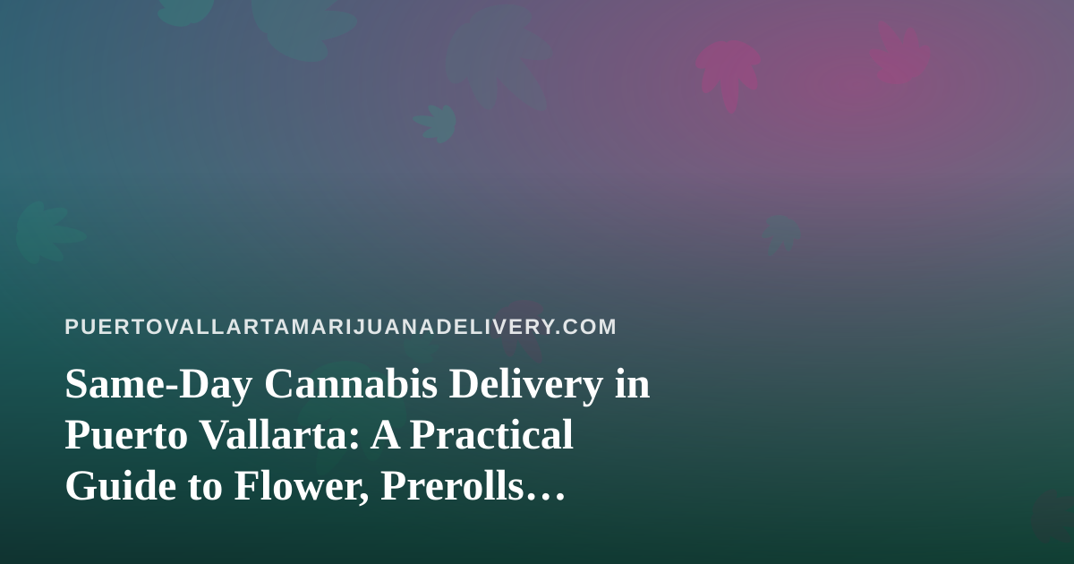 Same-Day Cannabis Delivery in Puerto Vallarta: A Practical Guide to Flower, Prerolls, Vapes, Edibles and Concentrates
