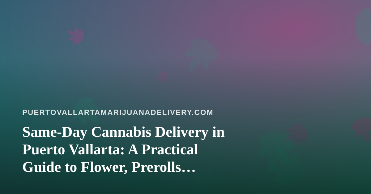 Same-Day Cannabis Delivery in Puerto Vallarta: A Practical Guide to Flower, Prerolls, Vapes, Edibles and Concentrates
