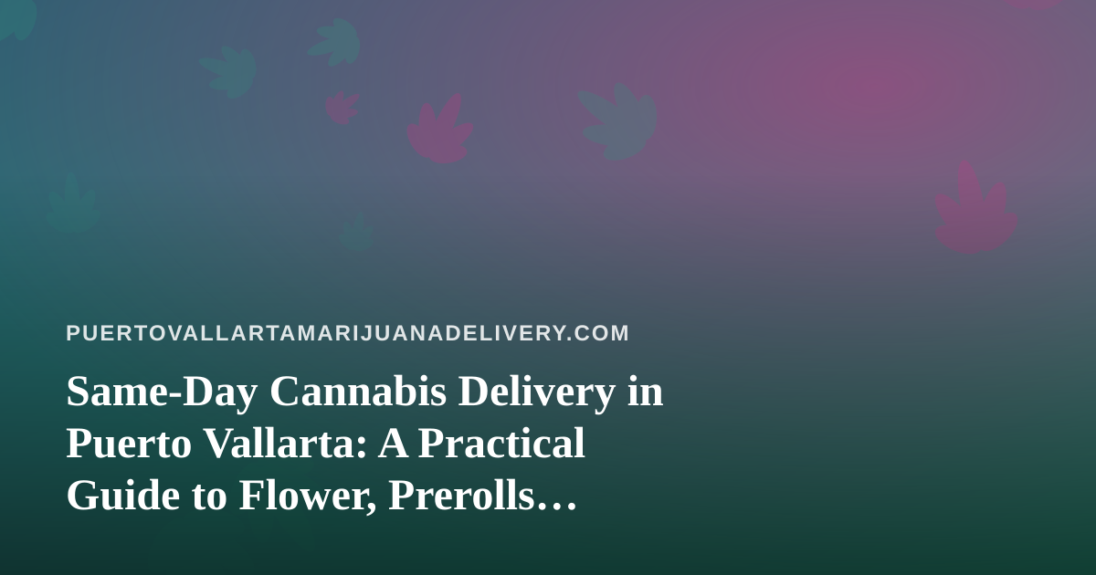 Same-Day Cannabis Delivery in Puerto Vallarta: A Practical Guide to Flower, Prerolls, Vapes, Concentrates and Edibles