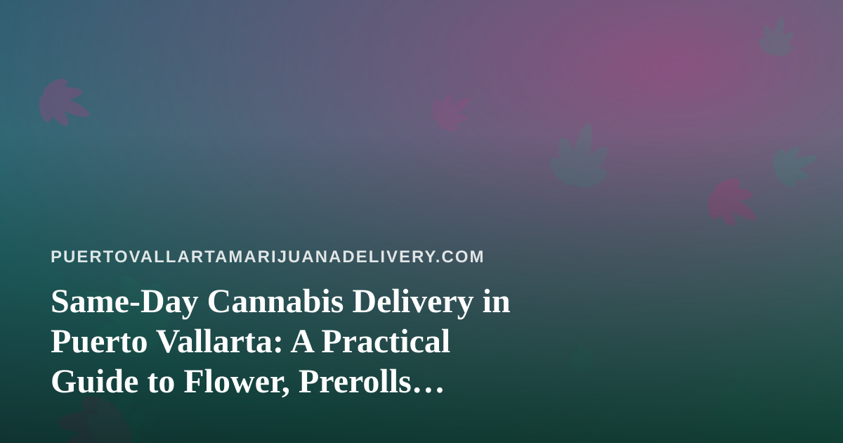 Same-Day Cannabis Delivery in Puerto Vallarta: A Practical Guide to Flower, Prerolls, Vapes, Edibles and Concentrates