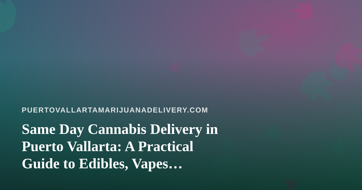 Same Day Cannabis Delivery in Puerto Vallarta: A Practical Guide to Edibles, Vapes, Prerolls, Flower and Concentrates