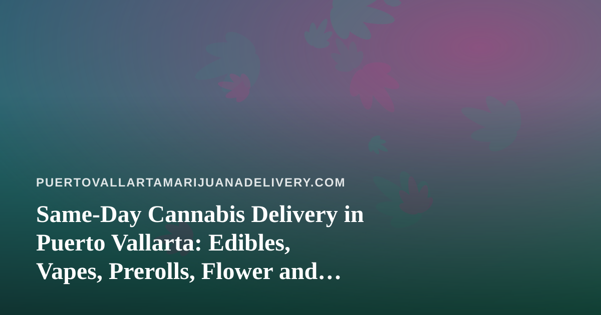 Same-Day Cannabis Delivery in Puerto Vallarta: Edibles, Vapes, Prerolls, Flower and Concentrates Explained
