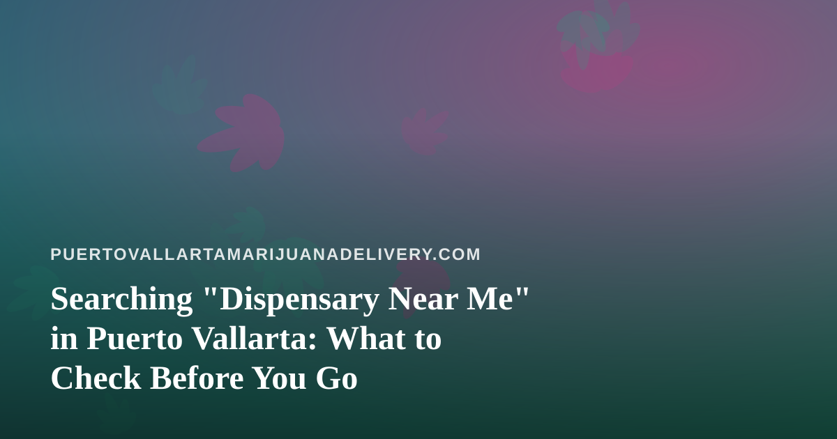 Searching “Dispensary Near Me” in Puerto Vallarta: What to Check Before You Go