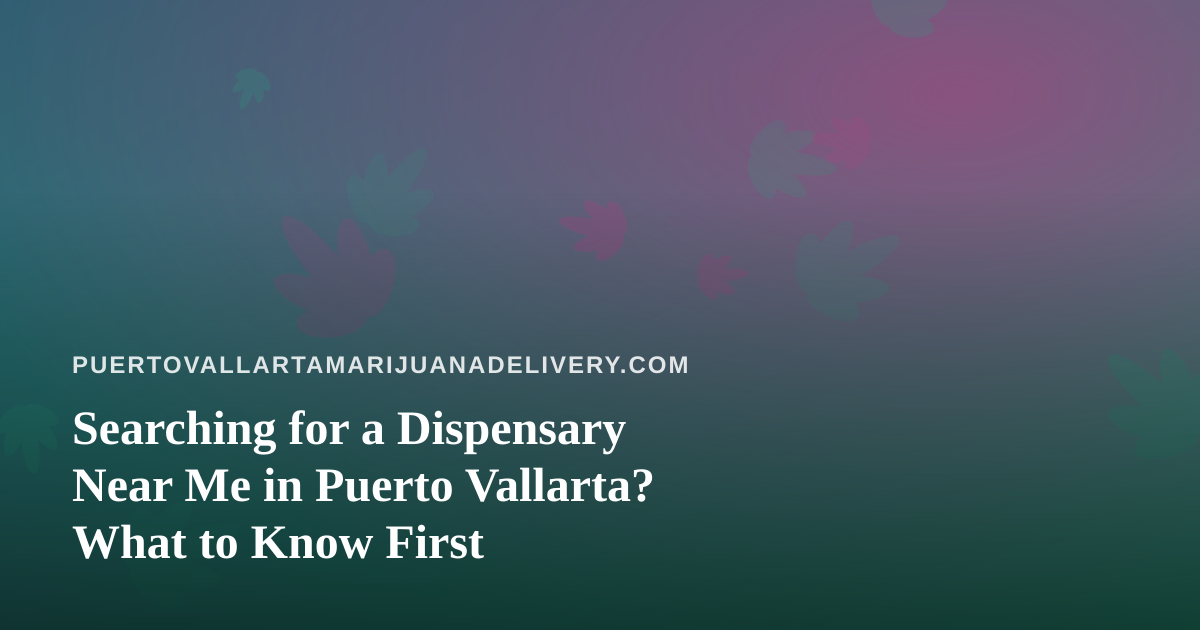 Searching for a Dispensary Near Me in Puerto Vallarta? What to Know First
