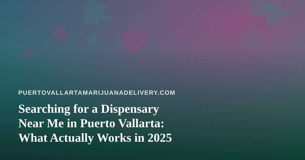 Searching for a Dispensary Near Me in Puerto Vallarta: What Actually Works in 2025