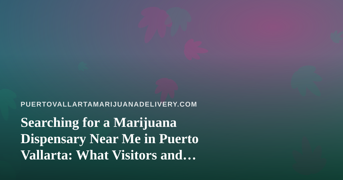 Searching for a Marijuana Dispensary Near Me in Puerto Vallarta: What Visitors and Locals Should Know