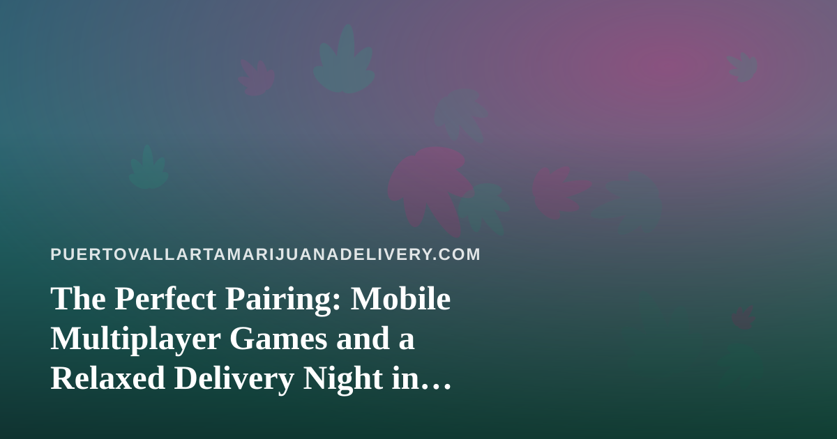 The Perfect Pairing: Mobile Multiplayer Games and a Relaxed Delivery Night in Puerto Vallarta