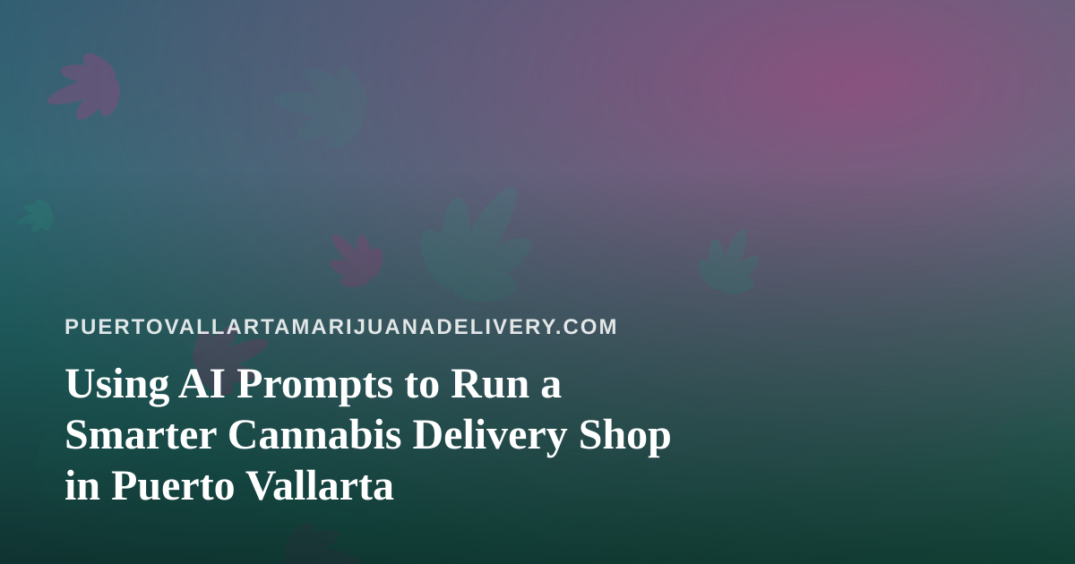Using AI Prompts to Run a Smarter Cannabis Delivery Shop in Puerto Vallarta