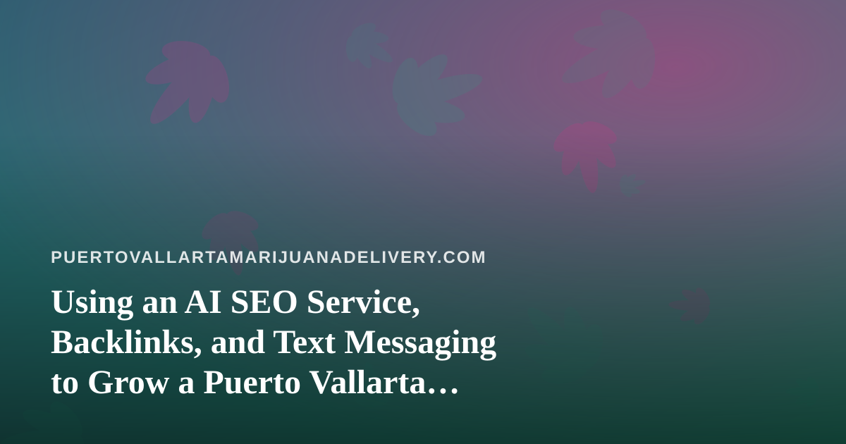 Using an AI SEO Service, Backlinks, and Text Messaging to Grow a Puerto Vallarta Cannabis Delivery Business
